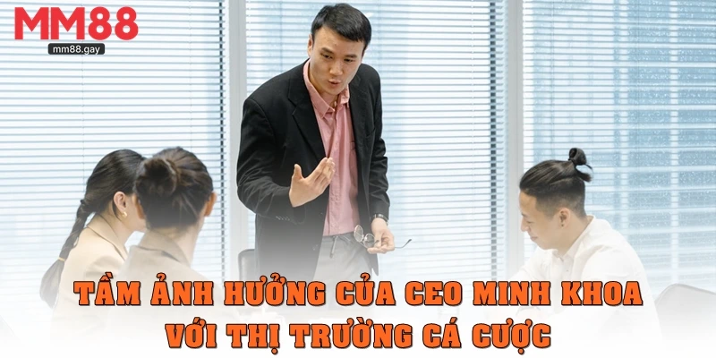 Tầm ảnh hưởng của CEO Minh Khoa đối với thị trường cá cược